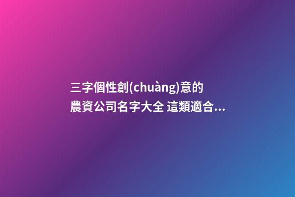 三字個性創(chuàng)意的農資公司名字大全 這類適合提倡